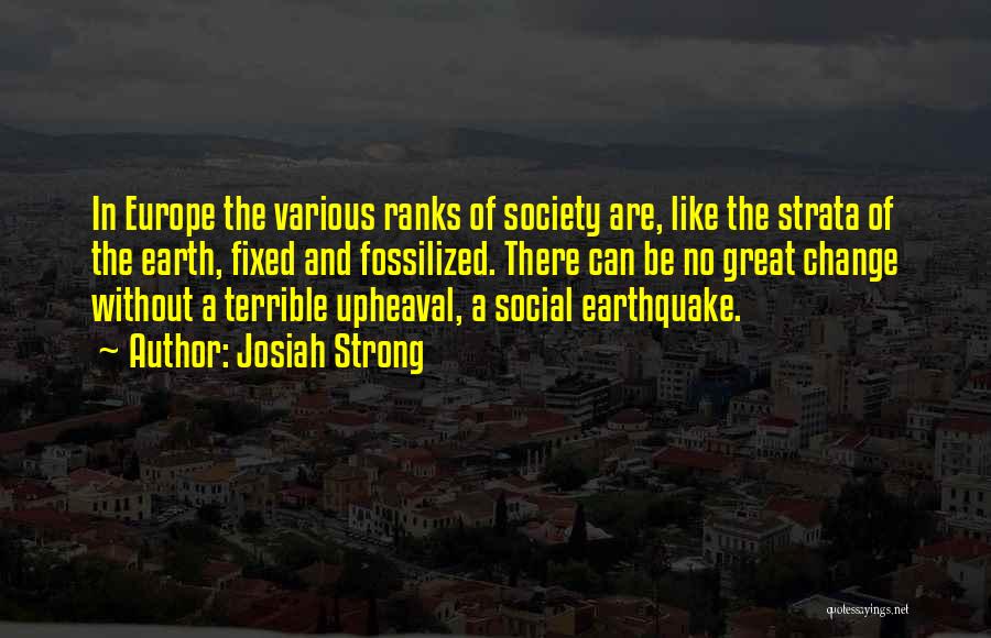 Josiah Strong Quotes: In Europe The Various Ranks Of Society Are, Like The Strata Of The Earth, Fixed And Fossilized. There Can Be