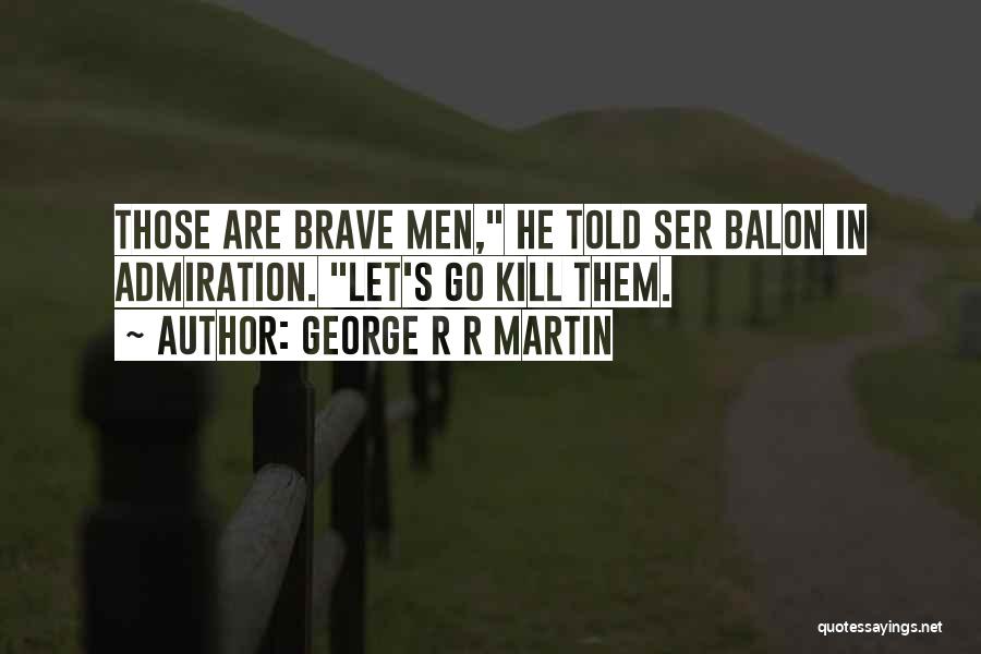 George R R Martin Quotes: Those Are Brave Men, He Told Ser Balon In Admiration. Let's Go Kill Them.