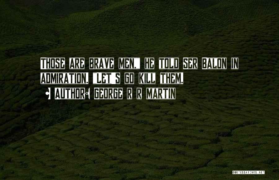 George R R Martin Quotes: Those Are Brave Men, He Told Ser Balon In Admiration. Let's Go Kill Them.