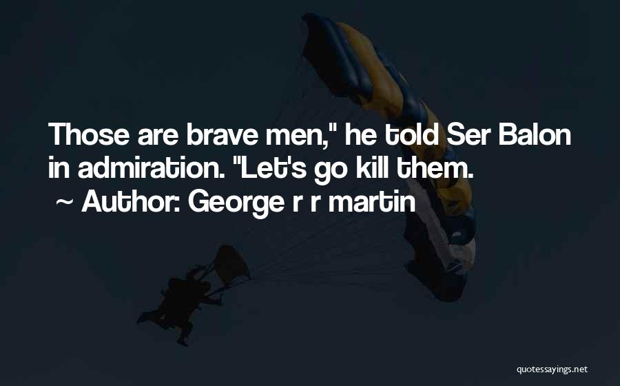 George R R Martin Quotes: Those Are Brave Men, He Told Ser Balon In Admiration. Let's Go Kill Them.