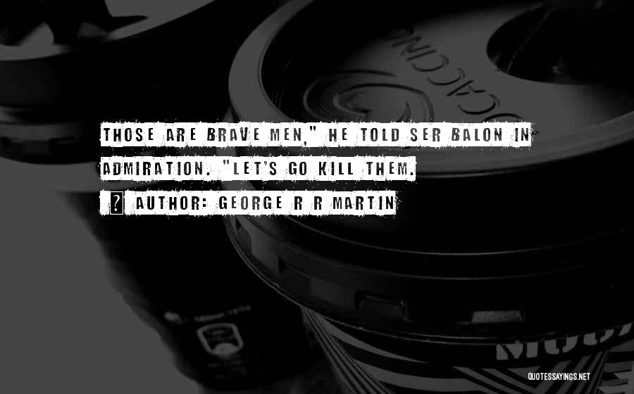 George R R Martin Quotes: Those Are Brave Men, He Told Ser Balon In Admiration. Let's Go Kill Them.