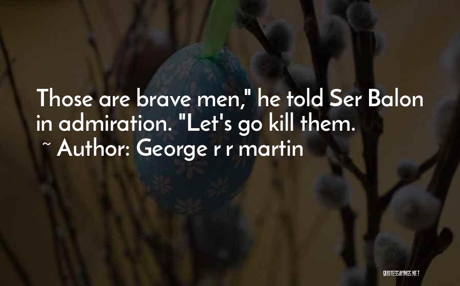 George R R Martin Quotes: Those Are Brave Men, He Told Ser Balon In Admiration. Let's Go Kill Them.