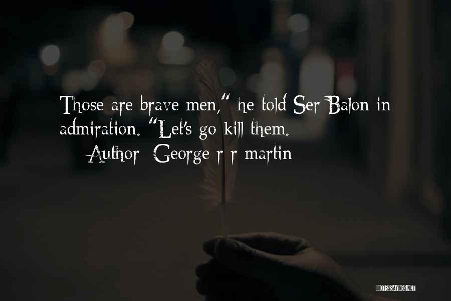 George R R Martin Quotes: Those Are Brave Men, He Told Ser Balon In Admiration. Let's Go Kill Them.