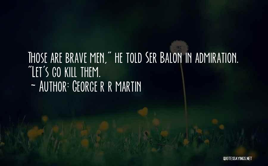 George R R Martin Quotes: Those Are Brave Men, He Told Ser Balon In Admiration. Let's Go Kill Them.