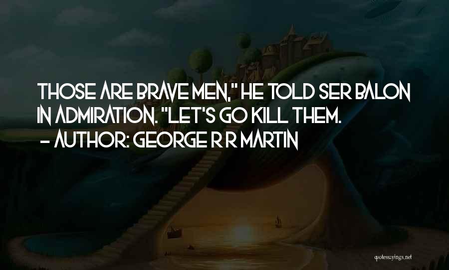 George R R Martin Quotes: Those Are Brave Men, He Told Ser Balon In Admiration. Let's Go Kill Them.