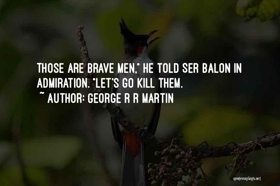 George R R Martin Quotes: Those Are Brave Men, He Told Ser Balon In Admiration. Let's Go Kill Them.