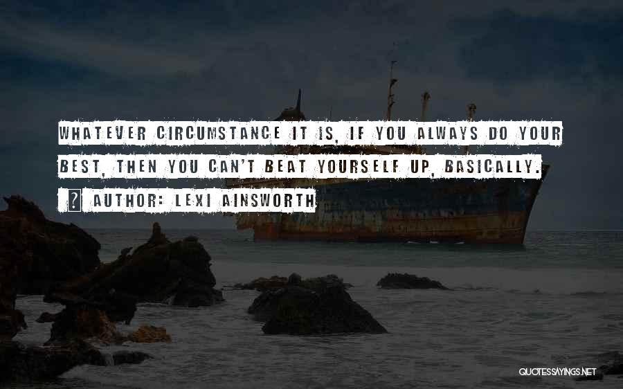 Lexi Ainsworth Quotes: Whatever Circumstance It Is, If You Always Do Your Best, Then You Can't Beat Yourself Up, Basically.