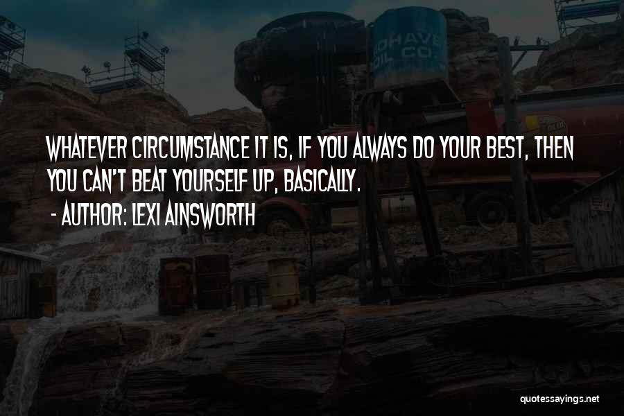 Lexi Ainsworth Quotes: Whatever Circumstance It Is, If You Always Do Your Best, Then You Can't Beat Yourself Up, Basically.