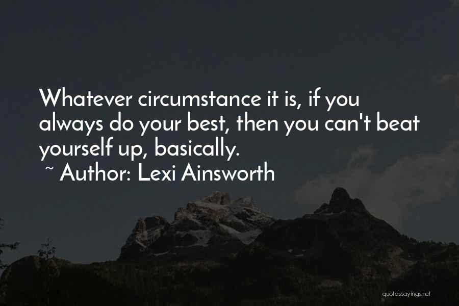 Lexi Ainsworth Quotes: Whatever Circumstance It Is, If You Always Do Your Best, Then You Can't Beat Yourself Up, Basically.