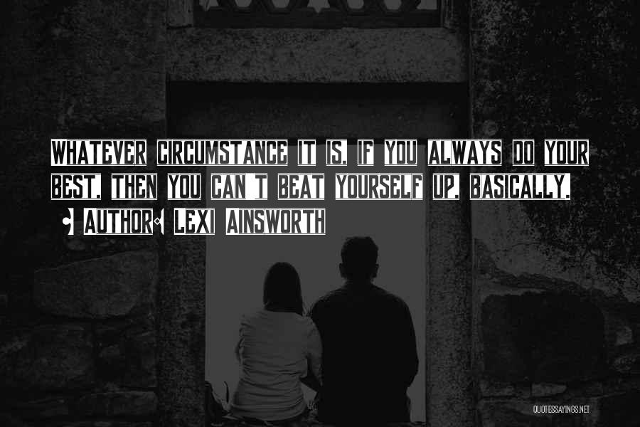 Lexi Ainsworth Quotes: Whatever Circumstance It Is, If You Always Do Your Best, Then You Can't Beat Yourself Up, Basically.