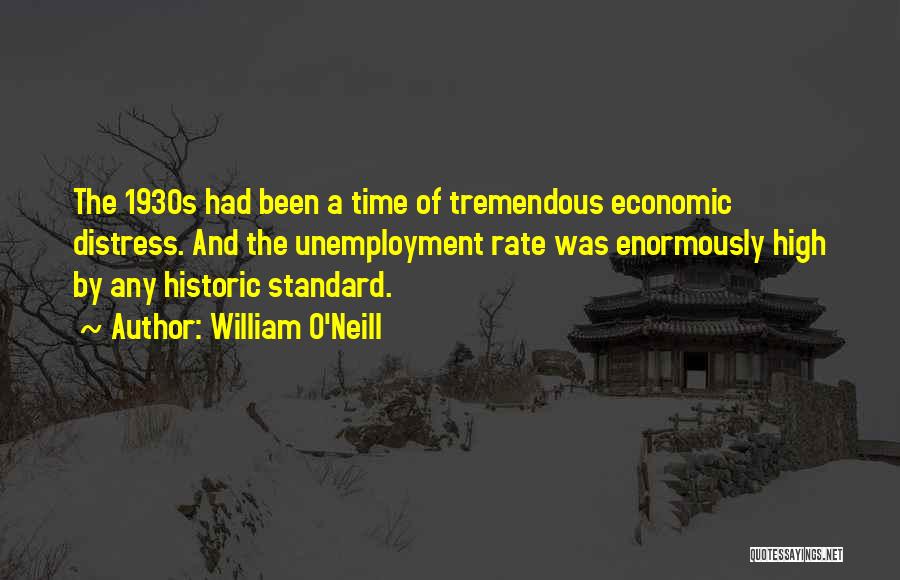 William O'Neill Quotes: The 1930s Had Been A Time Of Tremendous Economic Distress. And The Unemployment Rate Was Enormously High By Any Historic