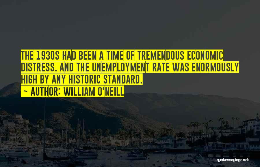 William O'Neill Quotes: The 1930s Had Been A Time Of Tremendous Economic Distress. And The Unemployment Rate Was Enormously High By Any Historic