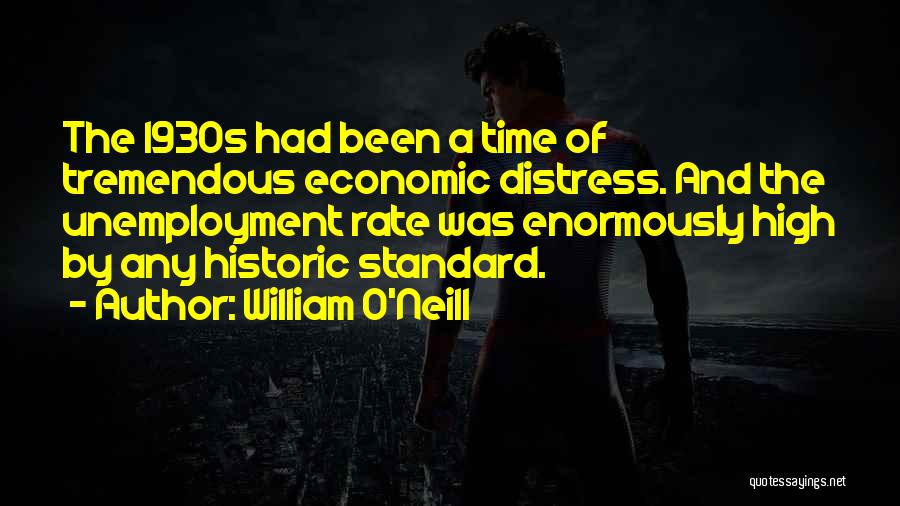 William O'Neill Quotes: The 1930s Had Been A Time Of Tremendous Economic Distress. And The Unemployment Rate Was Enormously High By Any Historic