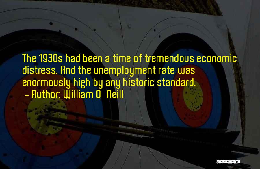 William O'Neill Quotes: The 1930s Had Been A Time Of Tremendous Economic Distress. And The Unemployment Rate Was Enormously High By Any Historic