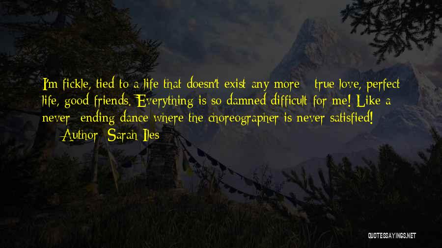 Sarah Iles Quotes: I'm Fickle, Tied To A Life That Doesn't Exist Any More - True Love, Perfect Life, Good Friends. Everything Is