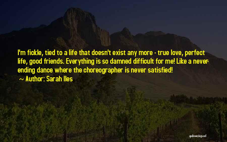 Sarah Iles Quotes: I'm Fickle, Tied To A Life That Doesn't Exist Any More - True Love, Perfect Life, Good Friends. Everything Is