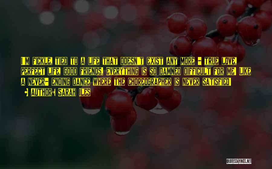 Sarah Iles Quotes: I'm Fickle, Tied To A Life That Doesn't Exist Any More - True Love, Perfect Life, Good Friends. Everything Is