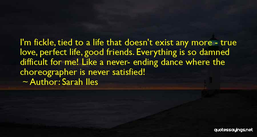 Sarah Iles Quotes: I'm Fickle, Tied To A Life That Doesn't Exist Any More - True Love, Perfect Life, Good Friends. Everything Is