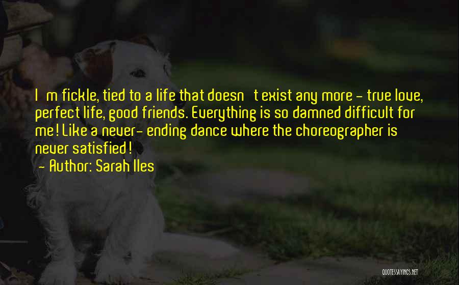 Sarah Iles Quotes: I'm Fickle, Tied To A Life That Doesn't Exist Any More - True Love, Perfect Life, Good Friends. Everything Is