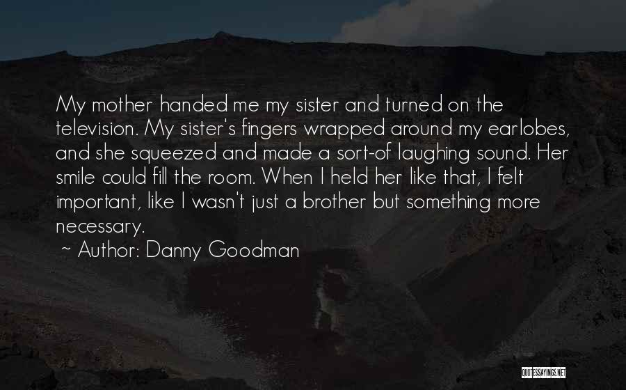 Danny Goodman Quotes: My Mother Handed Me My Sister And Turned On The Television. My Sister's Fingers Wrapped Around My Earlobes, And She