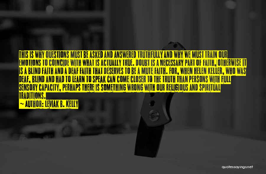 Leviak B. Kelly Quotes: This Is Why Questions Must Be Asked And Answered Truthfully And Why We Must Train Our Emotions To Coincide With