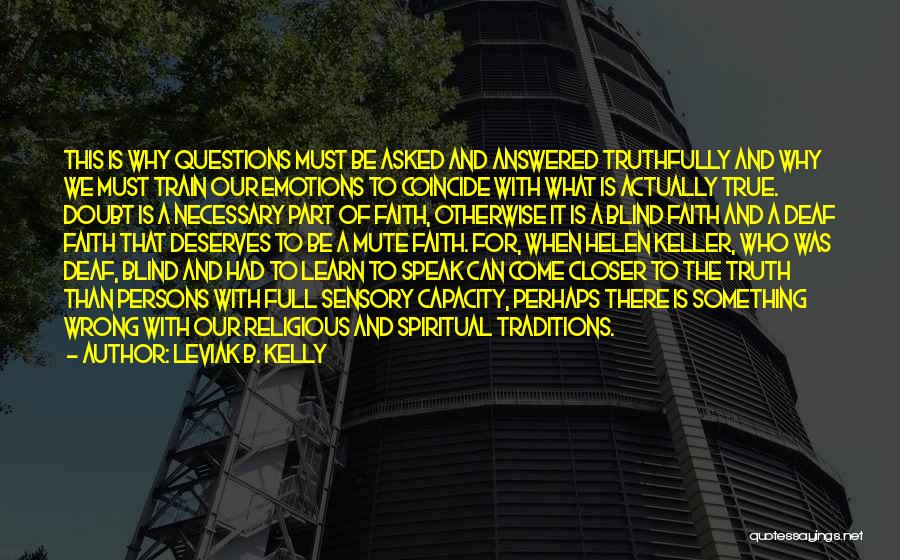 Leviak B. Kelly Quotes: This Is Why Questions Must Be Asked And Answered Truthfully And Why We Must Train Our Emotions To Coincide With