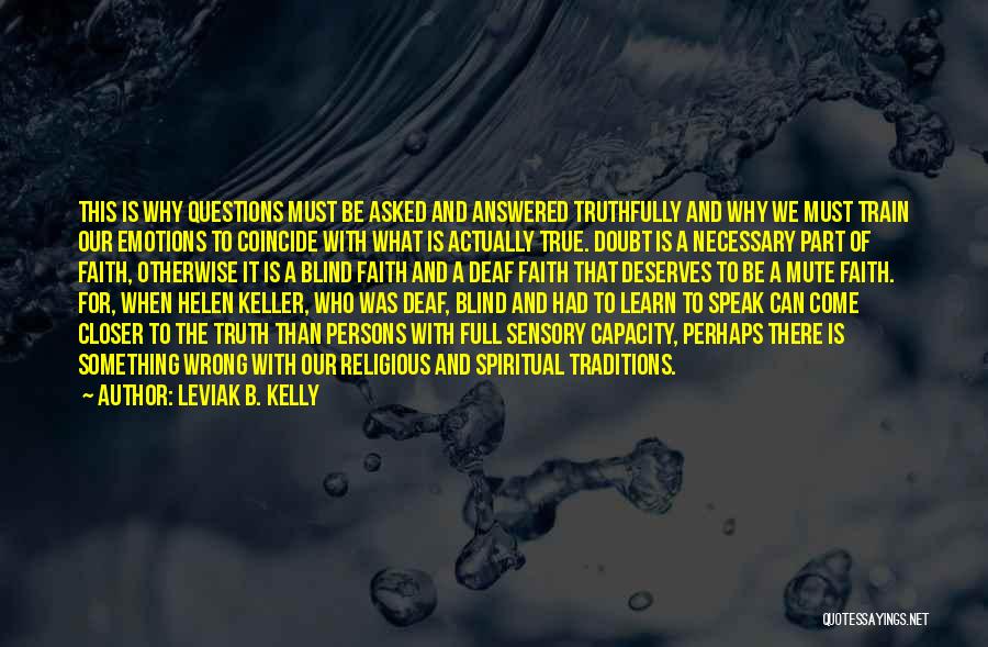 Leviak B. Kelly Quotes: This Is Why Questions Must Be Asked And Answered Truthfully And Why We Must Train Our Emotions To Coincide With