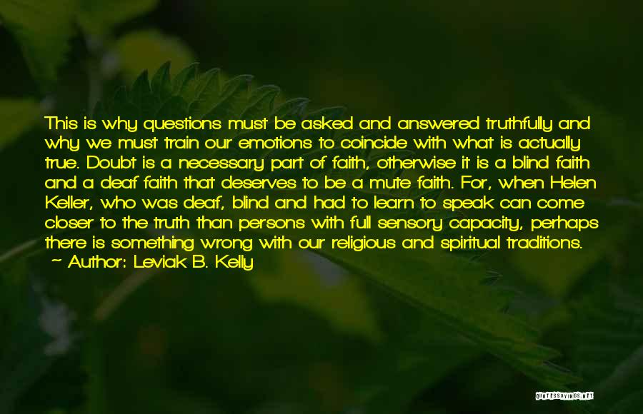 Leviak B. Kelly Quotes: This Is Why Questions Must Be Asked And Answered Truthfully And Why We Must Train Our Emotions To Coincide With