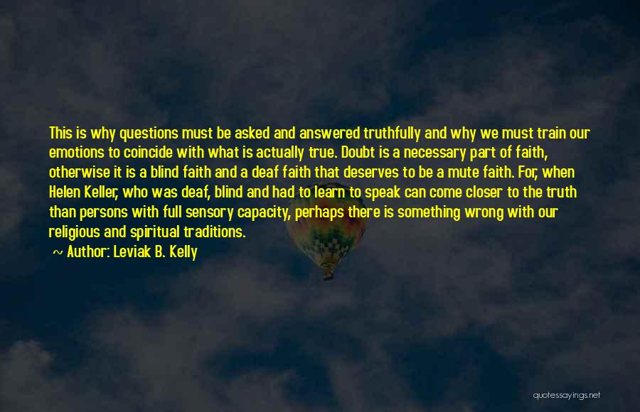 Leviak B. Kelly Quotes: This Is Why Questions Must Be Asked And Answered Truthfully And Why We Must Train Our Emotions To Coincide With
