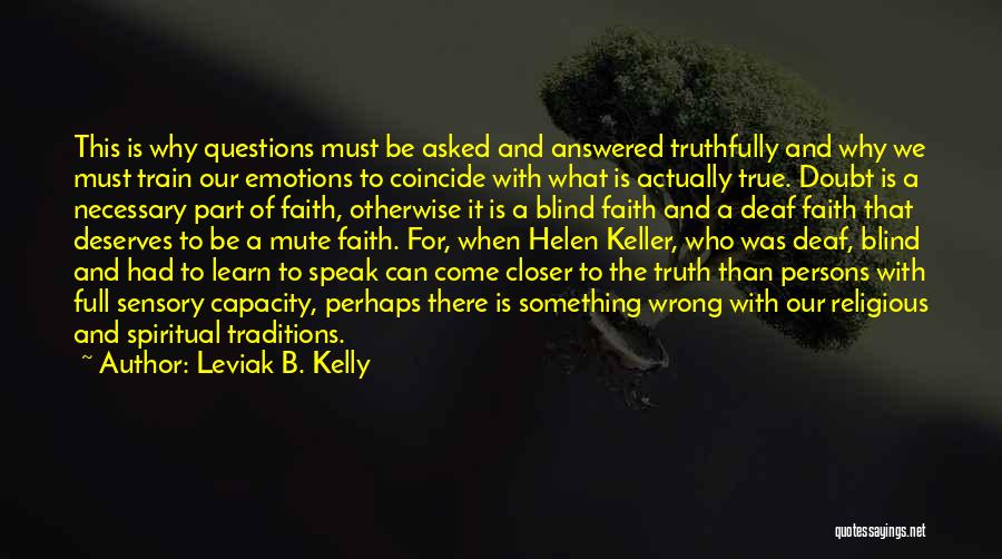 Leviak B. Kelly Quotes: This Is Why Questions Must Be Asked And Answered Truthfully And Why We Must Train Our Emotions To Coincide With