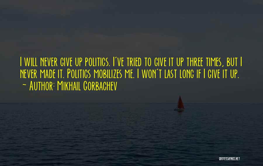 Mikhail Gorbachev Quotes: I Will Never Give Up Politics. I've Tried To Give It Up Three Times, But I Never Made It. Politics