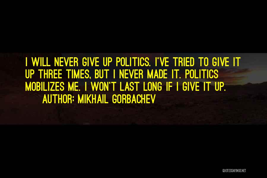 Mikhail Gorbachev Quotes: I Will Never Give Up Politics. I've Tried To Give It Up Three Times, But I Never Made It. Politics