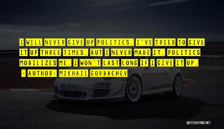 Mikhail Gorbachev Quotes: I Will Never Give Up Politics. I've Tried To Give It Up Three Times, But I Never Made It. Politics