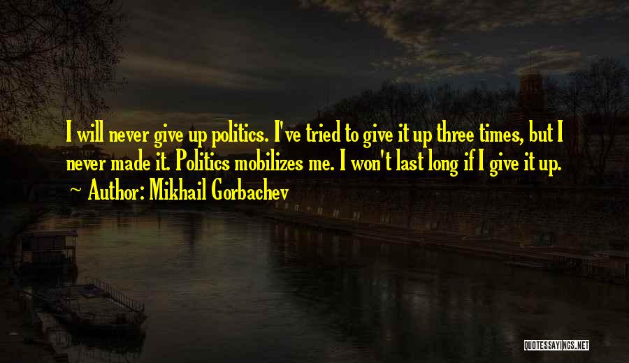 Mikhail Gorbachev Quotes: I Will Never Give Up Politics. I've Tried To Give It Up Three Times, But I Never Made It. Politics