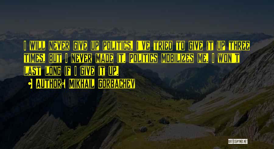 Mikhail Gorbachev Quotes: I Will Never Give Up Politics. I've Tried To Give It Up Three Times, But I Never Made It. Politics