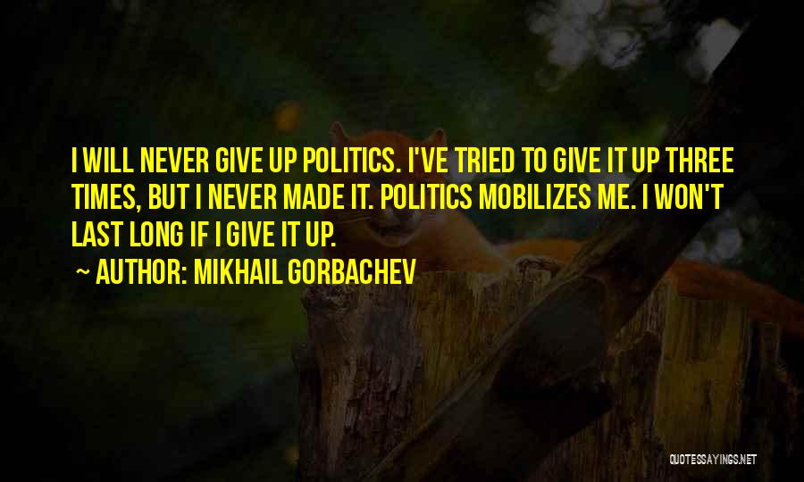 Mikhail Gorbachev Quotes: I Will Never Give Up Politics. I've Tried To Give It Up Three Times, But I Never Made It. Politics