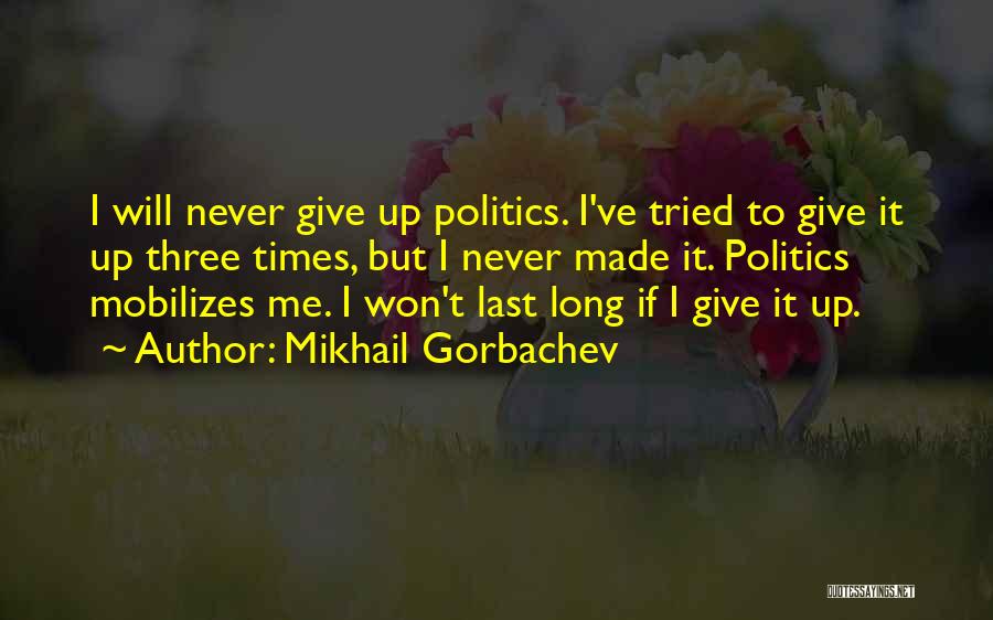 Mikhail Gorbachev Quotes: I Will Never Give Up Politics. I've Tried To Give It Up Three Times, But I Never Made It. Politics