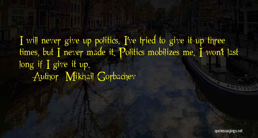 Mikhail Gorbachev Quotes: I Will Never Give Up Politics. I've Tried To Give It Up Three Times, But I Never Made It. Politics