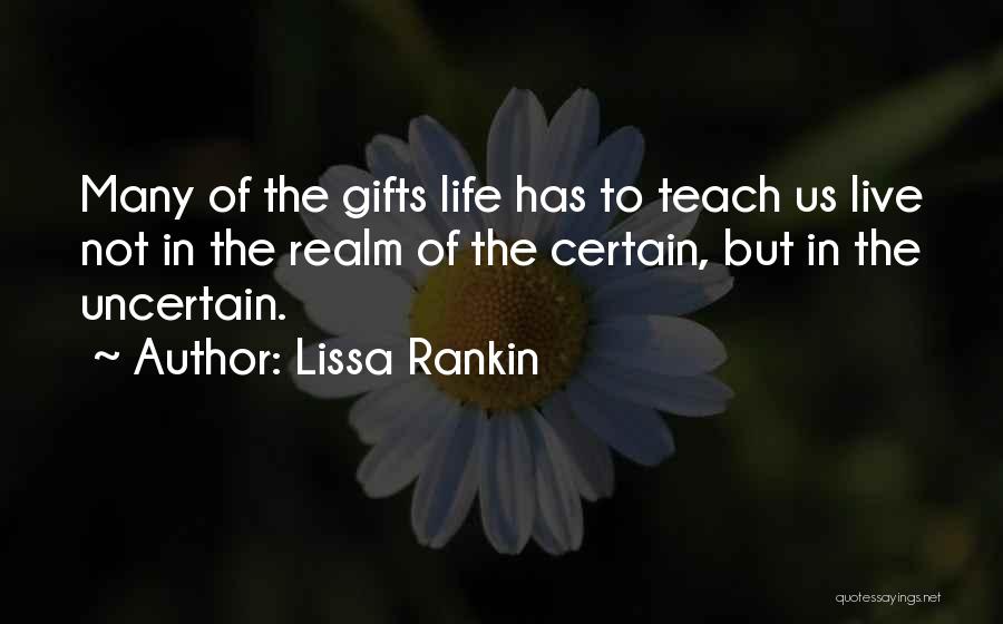 Lissa Rankin Quotes: Many Of The Gifts Life Has To Teach Us Live Not In The Realm Of The Certain, But In The