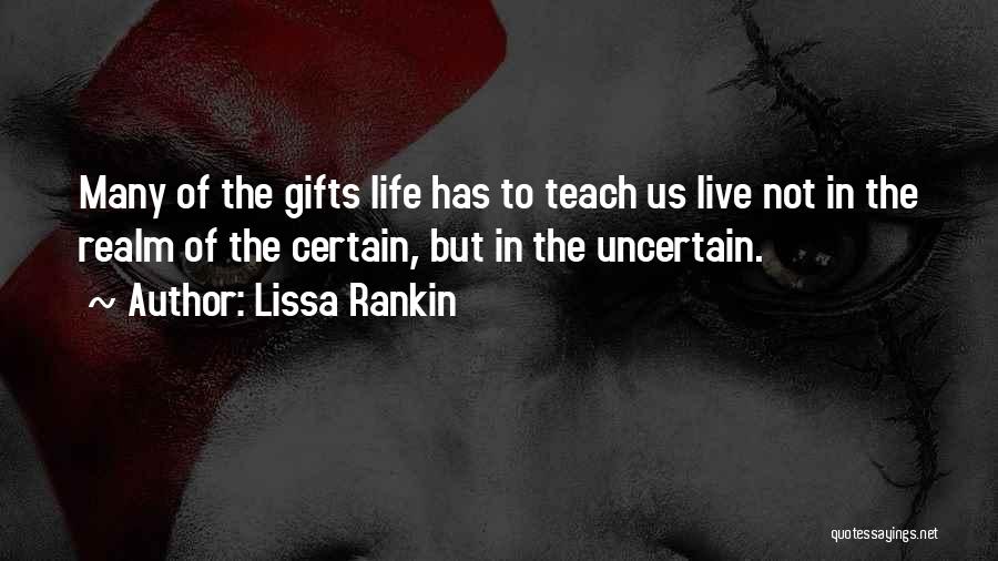 Lissa Rankin Quotes: Many Of The Gifts Life Has To Teach Us Live Not In The Realm Of The Certain, But In The
