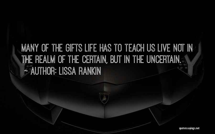 Lissa Rankin Quotes: Many Of The Gifts Life Has To Teach Us Live Not In The Realm Of The Certain, But In The