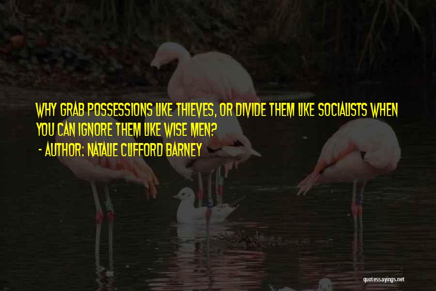 Natalie Clifford Barney Quotes: Why Grab Possessions Like Thieves, Or Divide Them Like Socialists When You Can Ignore Them Like Wise Men?