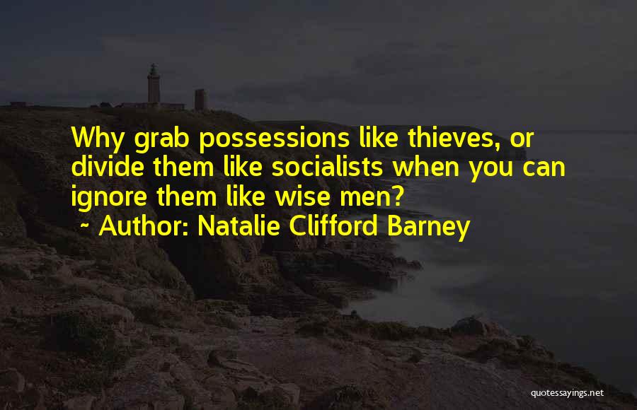 Natalie Clifford Barney Quotes: Why Grab Possessions Like Thieves, Or Divide Them Like Socialists When You Can Ignore Them Like Wise Men?