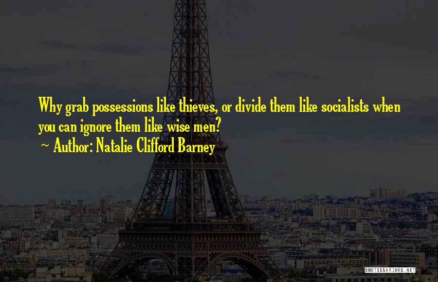 Natalie Clifford Barney Quotes: Why Grab Possessions Like Thieves, Or Divide Them Like Socialists When You Can Ignore Them Like Wise Men?