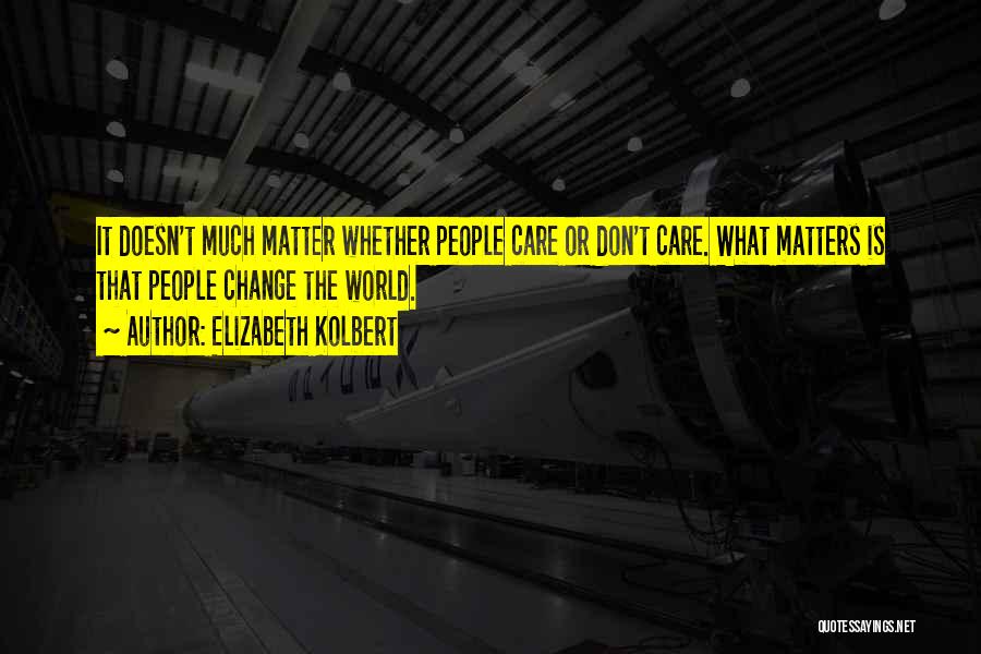 Elizabeth Kolbert Quotes: It Doesn't Much Matter Whether People Care Or Don't Care. What Matters Is That People Change The World.