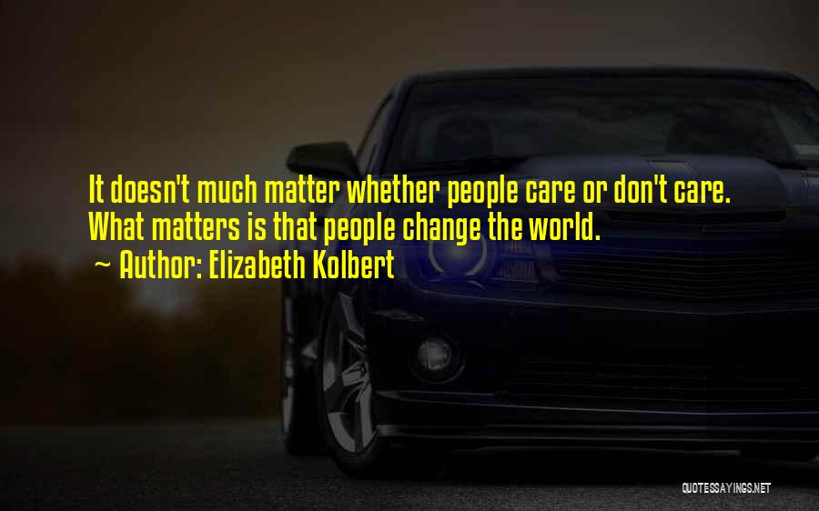 Elizabeth Kolbert Quotes: It Doesn't Much Matter Whether People Care Or Don't Care. What Matters Is That People Change The World.