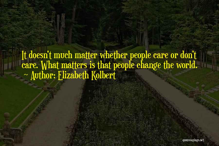 Elizabeth Kolbert Quotes: It Doesn't Much Matter Whether People Care Or Don't Care. What Matters Is That People Change The World.