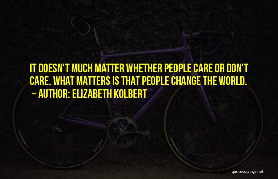 Elizabeth Kolbert Quotes: It Doesn't Much Matter Whether People Care Or Don't Care. What Matters Is That People Change The World.