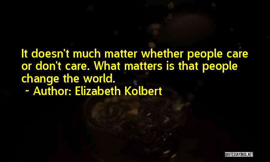 Elizabeth Kolbert Quotes: It Doesn't Much Matter Whether People Care Or Don't Care. What Matters Is That People Change The World.