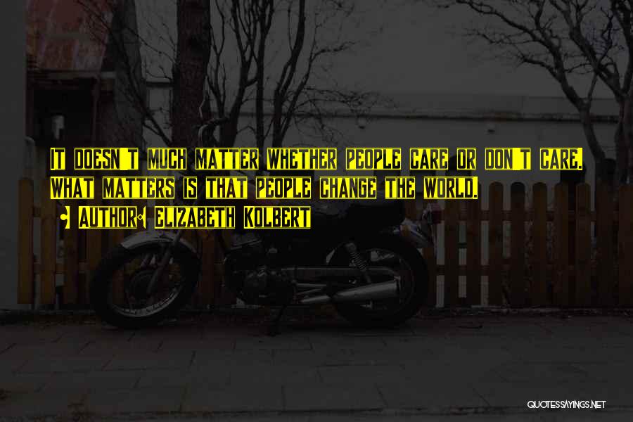 Elizabeth Kolbert Quotes: It Doesn't Much Matter Whether People Care Or Don't Care. What Matters Is That People Change The World.